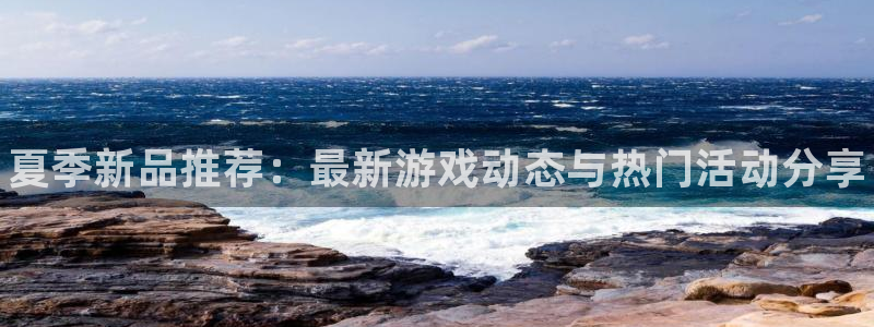 奇亿娱乐2登录：夏季新品推荐：最新游戏动态与热门活动分享