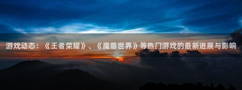 奇亿娱乐怎么注册：游戏动态：《王者荣耀》、《魔兽世界》等热门