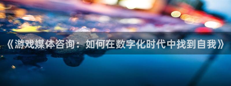 奇亿娱乐游戏：《游戏媒体咨询：如何在数字化时代中找到自我》