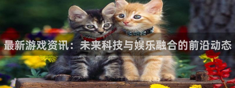奇亿娱乐主管：最新游戏资讯：未来科技与娱乐融合的前沿动态