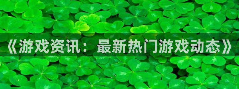 奇亿娱乐平台官网注册：《游戏资讯：最新热门游戏动态》