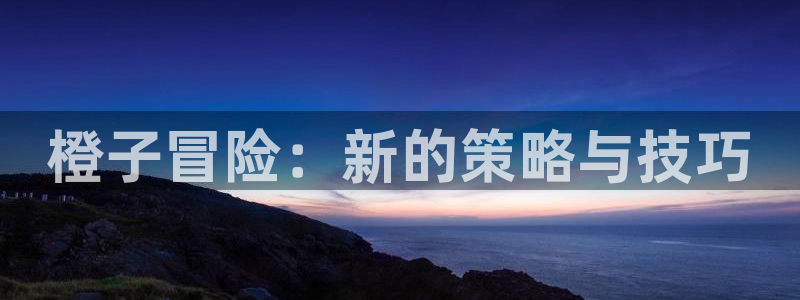 奇亿娱乐下载：橙子冒险：新的策略与技巧