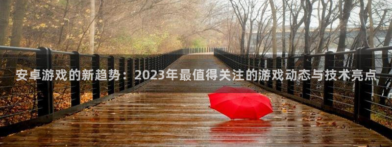 奇亿娱乐科技：安卓游戏的新趋势：2023年最值得关注的游戏动